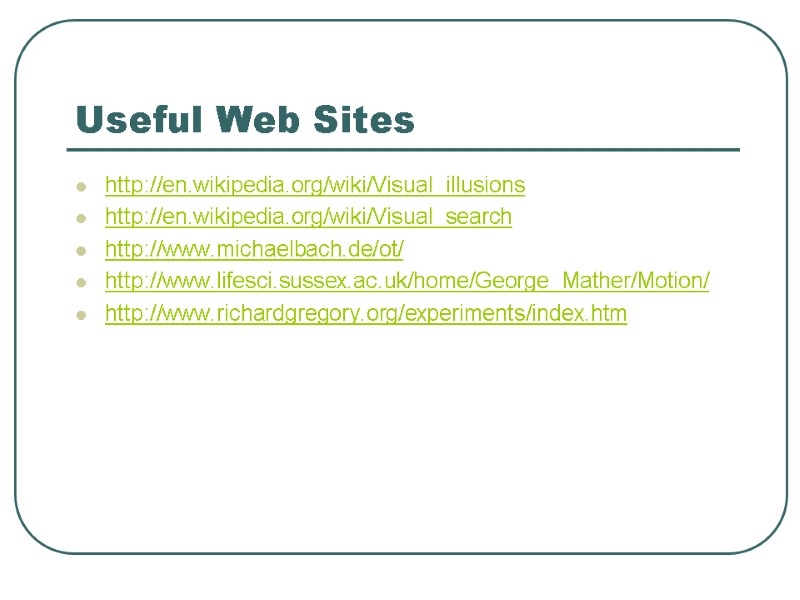 Useful Web Sites http://en.wikipedia.org/wiki/Visual_illusions http://en.wikipedia.org/wiki/Visual_search http://www.michaelbach.de/ot/ http://www.lifesci.sussex.ac.uk/home/George_Mather/Motion/ http://www.richardgregory.org/experiments/index.htm